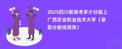 2025四川新高考多少分能上广西农业职业技术大学(录取分数线预测)