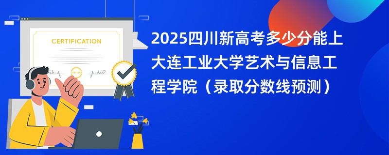 2025四川新高考多少分能上大连工业大学艺术与信息工程学院(录取分数线预测)
