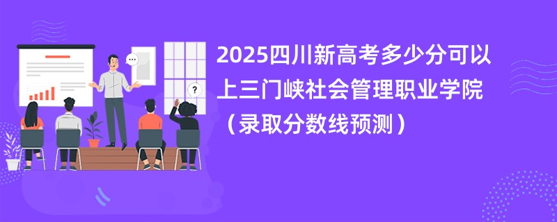 2025四川新高考多少分可以上三门峡社会管理职业学院(录取分数线预测)