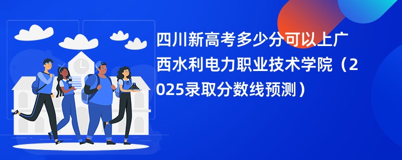 四川新高考多少分可以上广西水利电力职业技术学院（2025录取分数线预测）