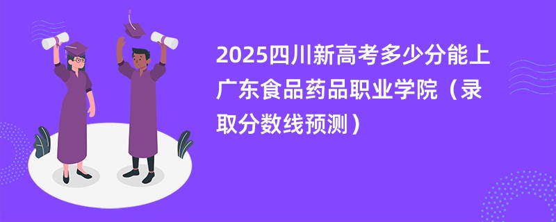 2025四川新高考多少分能上广东食品药品职业学院(录取分数线预测)