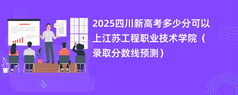 2025四川新高考多少分可以上江苏工程职业技术学院(录取分数线预测)