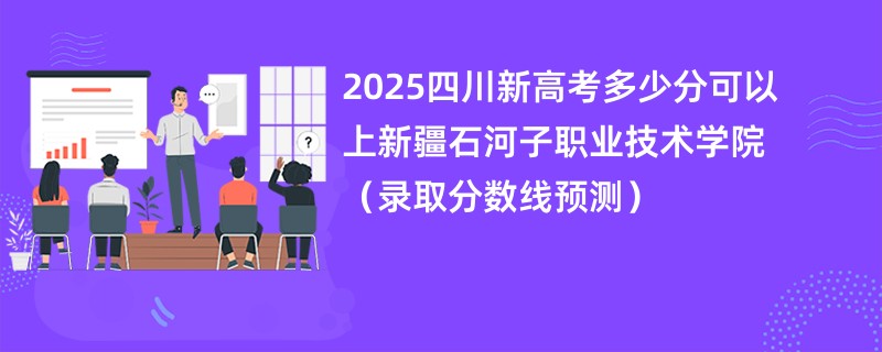 2025四川新高考多少分可以上新疆石河子职业技术学院（录取分数线预测）