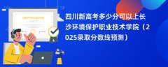 四川新高考多少分可以上长沙环境保护职业技术学院(2025录取分数线预测)