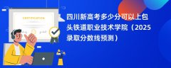 四川新高考多少分可以上包头铁道职业技术学院(2025录取分数线预测)