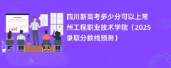 四川新高考多少分可以上常州工程职业技术学院（2025录取分数线预测）