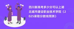 四川新高考多少分可以上湖北城市建设职业技术学院(2025录取分数线预测)