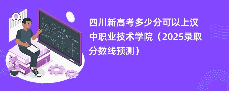 四川新高考多少分可以上汉中职业技术学院（2025录取分数线预测）