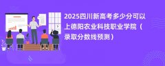 2025四川新高考多少分可以上德阳农业科技职业学院(录取分数线预测)