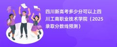 四川新高考多少分可以上四川工商职业技术学院(2025录取分数线预测)
