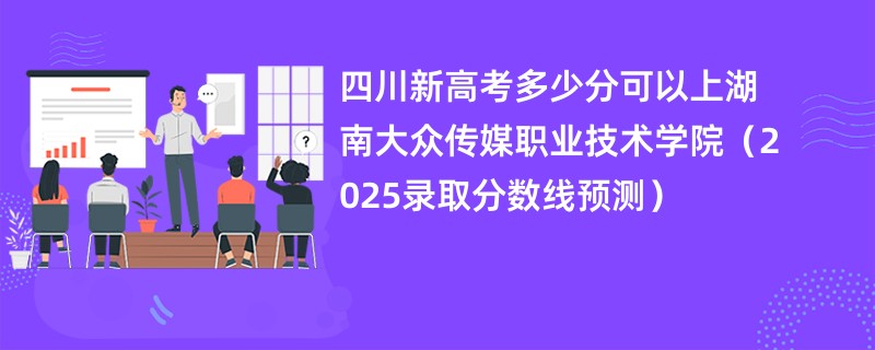 四川新高考多少分可以上湖南大众传媒职业技术学院(2025录取分数线预测)