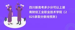 四川新高考多少分可以上湖南财经工业职业技术学院(2025录取分数线预测)