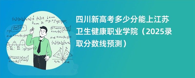 四川新高考多少分能上江苏卫生健康职业学院(2025录取分数线预测)