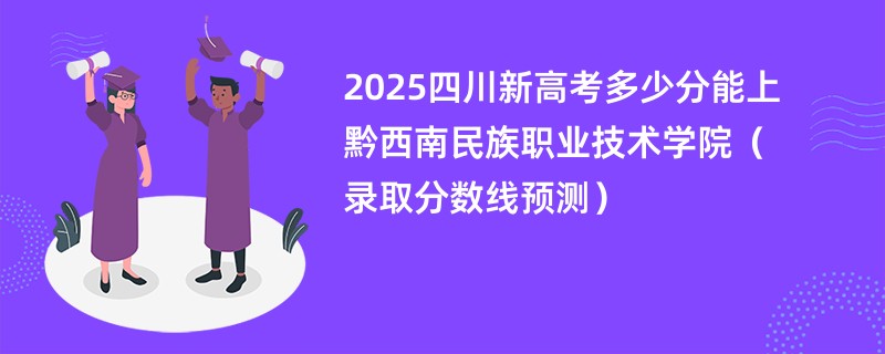 2025四川新高考多少分能上黔西南民族职业技术学院（录取分数线预测）
