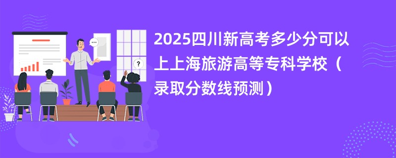 2025四川新高考多少分可以上上海旅游高等专科学校(录取分数线预测)