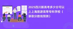 2025四川新高考多少分可以上上海旅游高等专科学校(录取分数线预测)