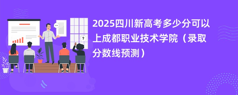 2025四川新高考多少分可以上成都职业技术学院(录取分数线预测)
