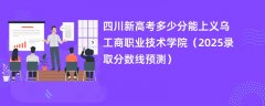 四川新高考多少分能上义乌工商职业技术学院(2025录取分数线预测)