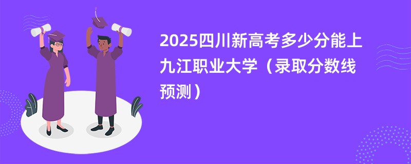 2025四川新高考多少分能上九江职业大学(录取分数线预测)