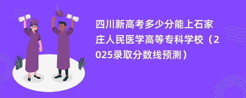 四川新高考多少分能上石家庄人民医学高等专科学校(2025录取分数线预测)