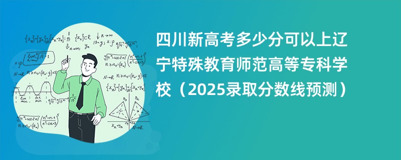 四川新高考多少分可以上辽宁特殊教育师范高等专科学校(2025录取分数线预测)