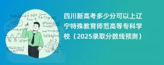 四川新高考多少分可以上辽宁特殊教育师范高等专科学校（2025录取分数线预测）
