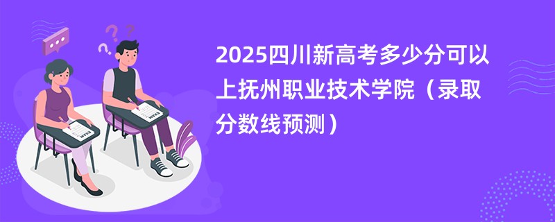 2025四川新高考多少分可以上抚州职业技术学院(录取分数线预测)