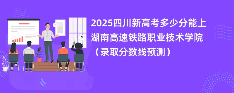 2025四川新高考多少分能上湖南高速铁路职业技术学院（录取分数线预测）