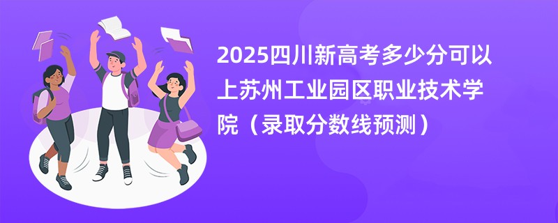 2025四川新高考多少分可以上苏州工业园区职业技术学院(录取分数线预测)