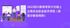 2025四川新高考多少分能上云南农业职业技术学院(录取分数线预测)