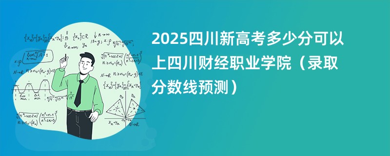 2025四川新高考多少分可以上四川财经职业学院(录取分数线预测)