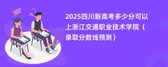 2025四川新高考多少分可以上浙江交通职业技术学院（录取分数线预测）