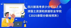 四川新高考多少分可以上天津国土资源和房屋职业学院（2025录取分数线预测）
