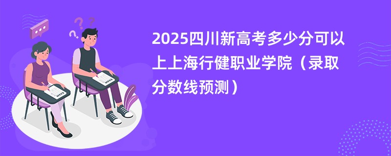 2025四川新高考多少分可以上上海行健职业学院(录取分数线预测)