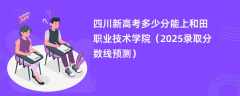 四川新高考多少分能上和田职业技术学院（2025录取分数线预测）
