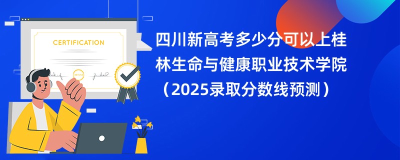 四川新高考多少分可以上桂林生命与健康职业技术学院（2025录取分数线预测）