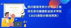 四川新高考多少分可以上桂林生命与健康职业技术学院（2025录取分数线预测）