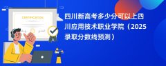 四川新高考多少分可以上四川应用技术职业学院(2025录取分数线预测)