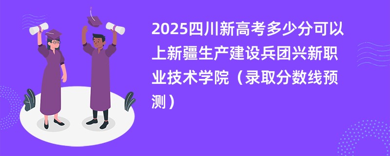 2025四川新高考多少分可以上新疆生产建设兵团兴新职业技术学院(录取分数线预测)