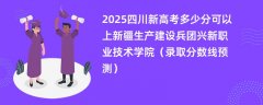 2025四川新高考多少分可以上新疆生产建设兵团兴新职业技术学院(录取分数线预测)