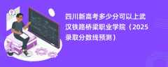 四川新高考多少分可以上武汉铁路桥梁职业学院（2025录取分数线预测）