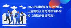 2025四川新高考多少分可以上盐城幼儿师范高等专科学校（录取分数线预测）
