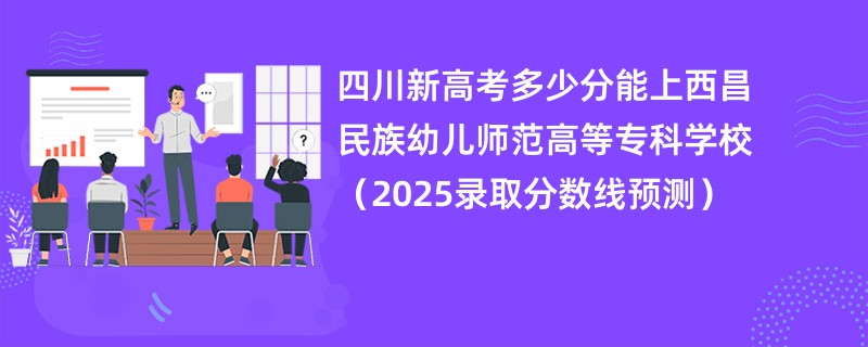 四川新高考多少分能上西昌民族幼儿师范高等专科学校（2025录取分数线预测）