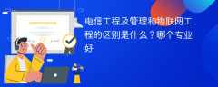 电信工程及管理和物联网工程的区别是什么？哪个专业好