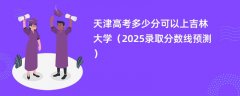 天津高考多少分可以上吉林大学(2025录取分数线预测)