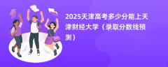 2025天津高考多少分能上天津财经大学(录取分数线预测)