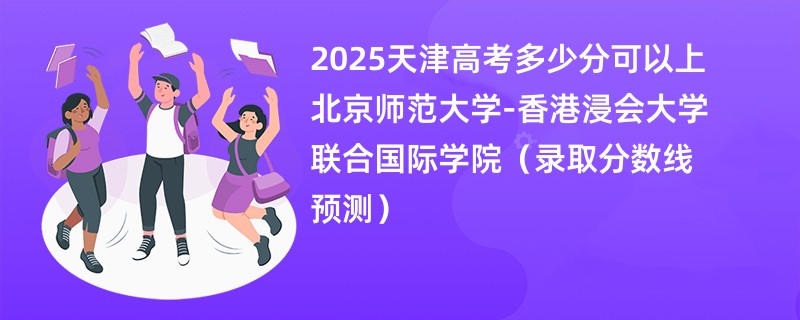 2025天津高考多少分可以上北京师范大学-香港浸会大学联合国际学院（录取分数线预测）