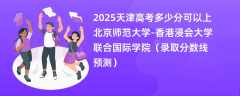 2025天津高考多少分可以上北京师范大学-香港浸会大学联合国际学院（录取分数线预测）