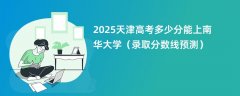 2025天津高考多少分能上南华大学(录取分数线预测)