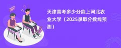 天津高考多少分能上河北农业大学(2025录取分数线预测)